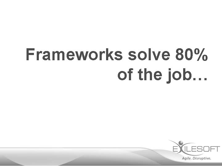 Frameworks solve 80% of the job… 
