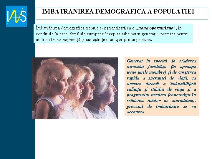 IMBATRANIREA DEMOGRAFICA A POPULATIEI Îmbătrânirea demografică trebuie conştientizată ca o „nouă oportunitate”, în condiţiile IMBATRANIREA DEMOGRAFICA A POPULATIEI Îmbătrânirea demografică trebuie conştientizată ca o „nouă oportunitate”, în condiţiile