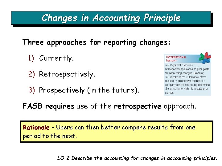 Changes in Accounting Principle Three approaches for reporting changes: 1) Currently. 2) Retrospectively. 3) Changes in Accounting Principle Three approaches for reporting changes: 1) Currently. 2) Retrospectively. 3)