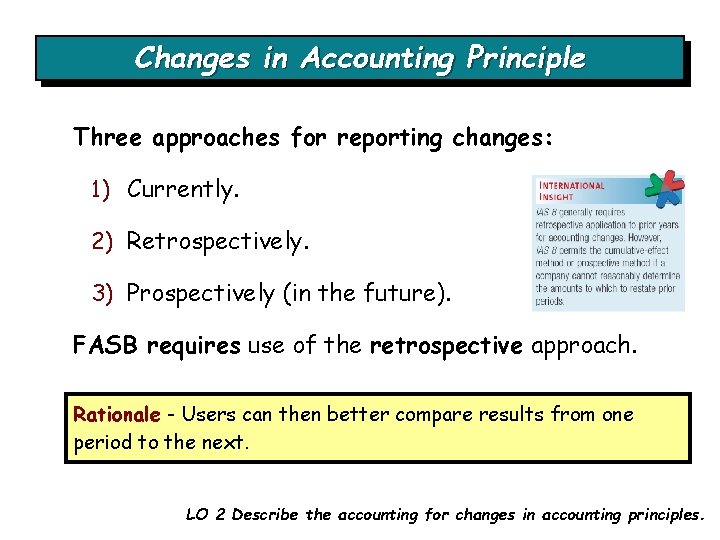 Changes in Accounting Principle Three approaches for reporting changes: 1) Currently. 2) Retrospectively. 3)
