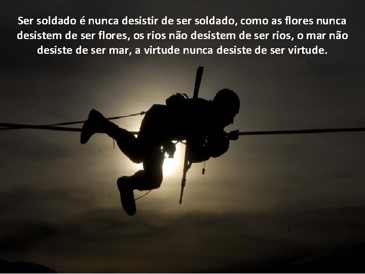 Ser soldado é nunca desistir de ser soldado, como as flores nunca desistem de