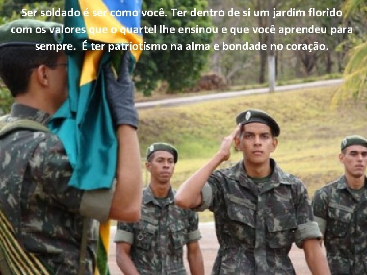 Ser soldado é ser como você. Ter dentro de si um jardim florido com