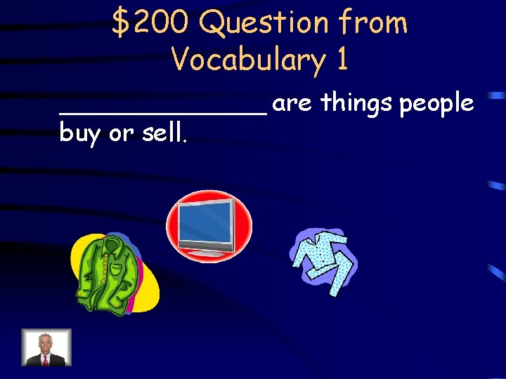 $200 Question from Vocabulary 1 _______ are things people buy or sell. 