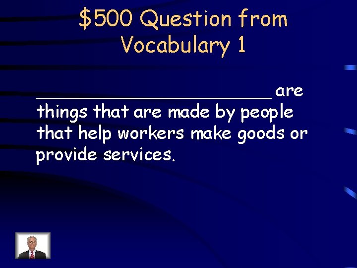 $500 Question from Vocabulary 1 ___________ are things that are made by people that