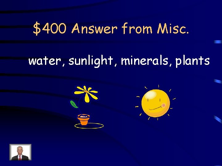 $400 Answer from Misc. water, sunlight, minerals, plants 
