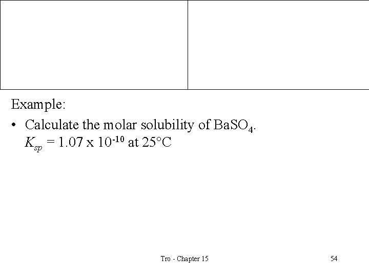 Example: • Calculate the molar solubility of Ba. SO 4. Ksp = 1. 07