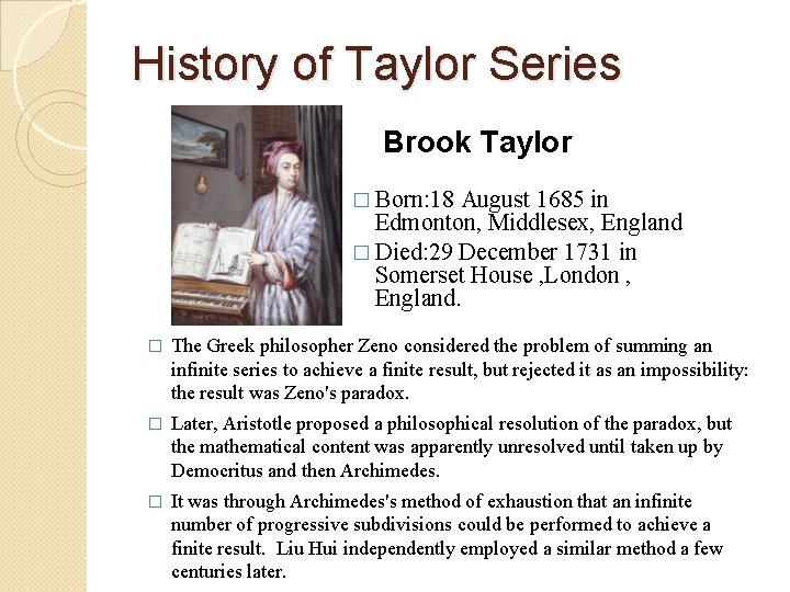History of Taylor Series Brook Taylor � Born: 18 August 1685 in Edmonton, Middlesex,