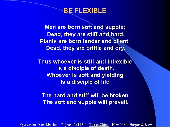 BE FLEXIBLE Men are born soft and supple; Dead, they are stiff and hard.