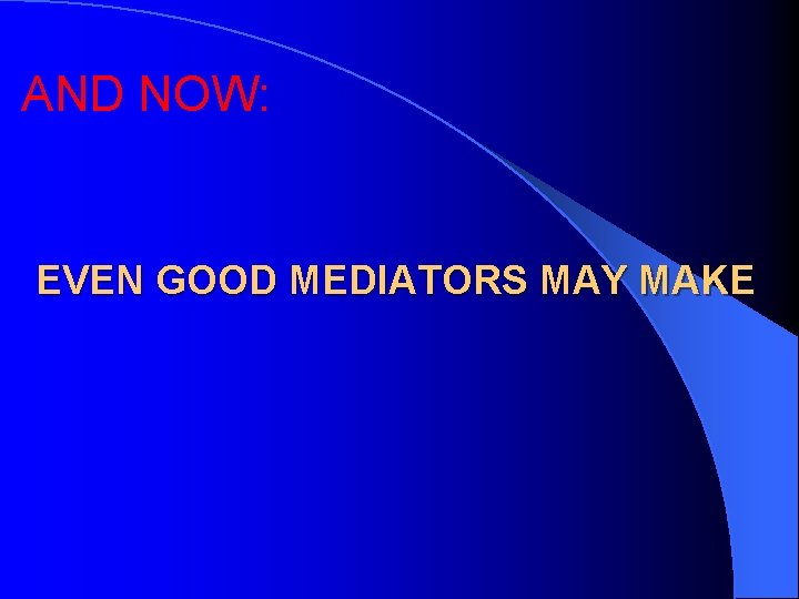 AND NOW: EVEN GOOD MEDIATORS MAY MAKE 