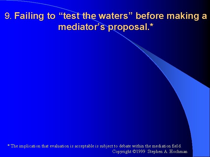9. Failing to “test the waters” before making a mediator’s proposal. * * The