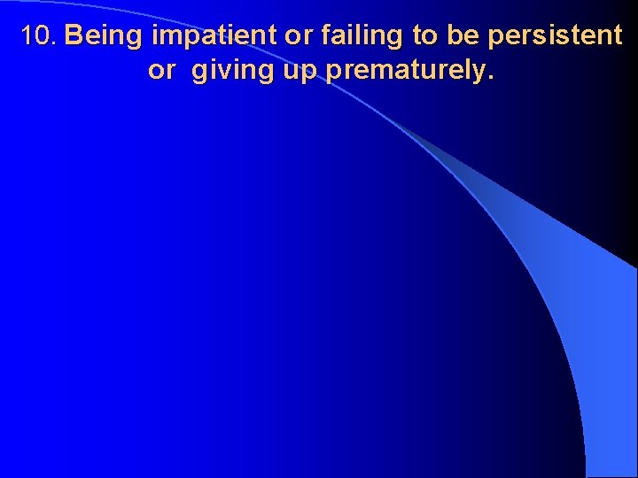 10. Being impatient or failing to be persistent or giving up prematurely. 