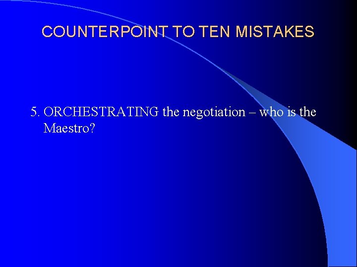 COUNTERPOINT TO TEN MISTAKES 5. ORCHESTRATING the negotiation – who is the Maestro? 