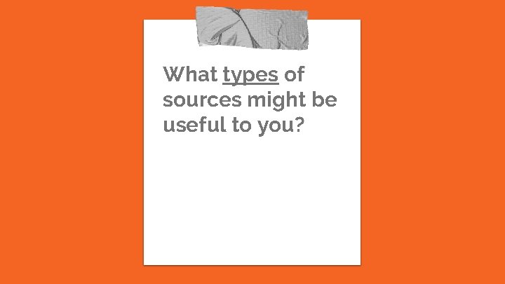 What types of sources might be useful to you? 