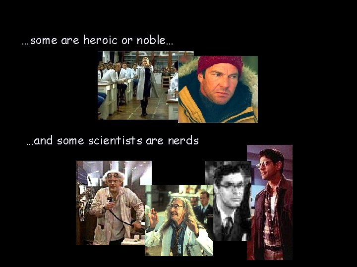 …some are heroic or noble… …and some scientists are nerds 