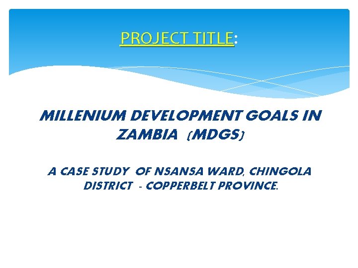 PROJECT TITLE: TITLE MILLENIUM DEVELOPMENT GOALS IN ZAMBIA (MDGS) A CASE STUDY OF NSANSA