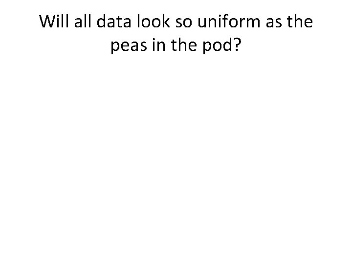 Will all data look so uniform as the peas in the pod? 