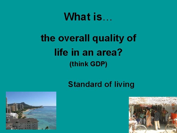 What is… the overall quality of life in an area? (think GDP) Standard of