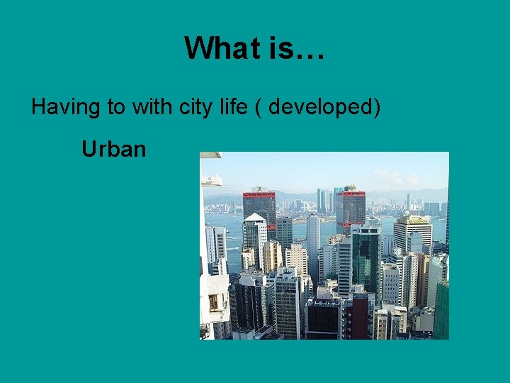 What is… Having to with city life ( developed) Urban 