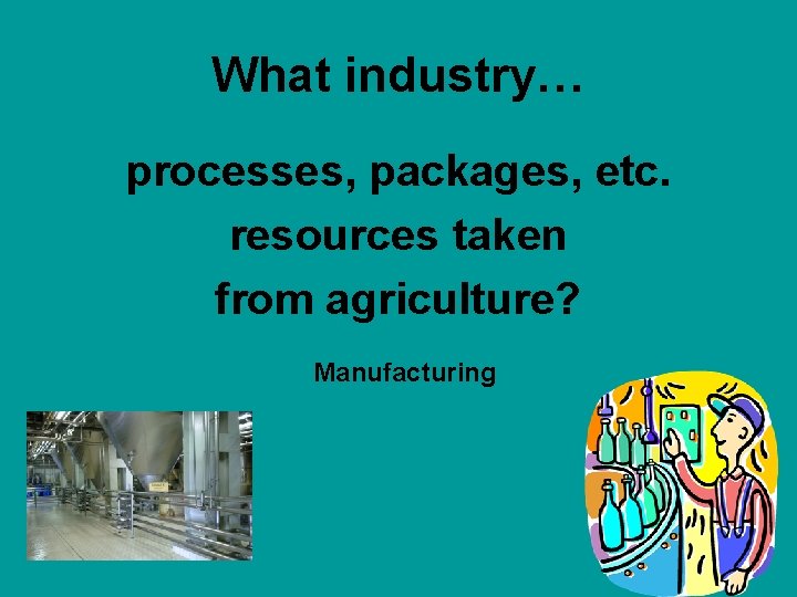 What industry… processes, packages, etc. resources taken from agriculture? Manufacturing 