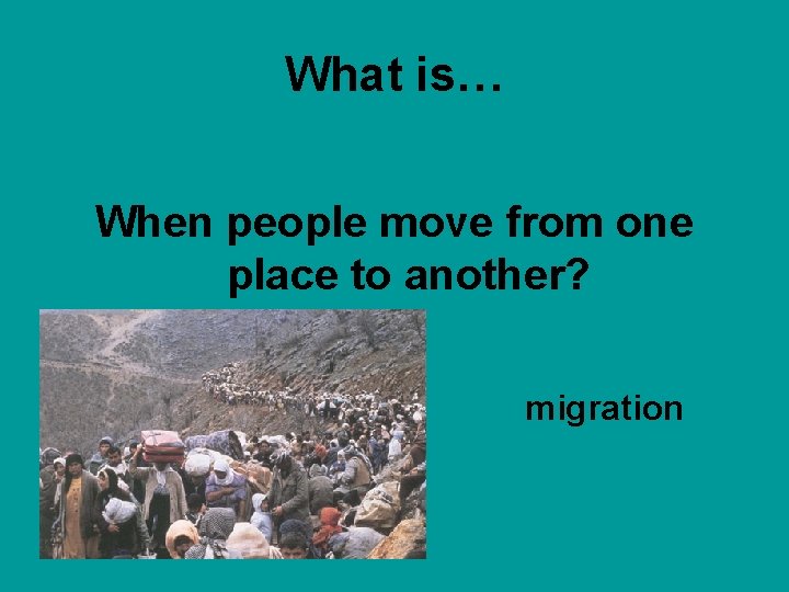 What is… When people move from one place to another? migration 