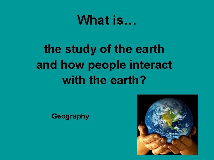 What is… the study of the earth and how people interact with the earth?