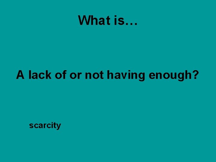 What is… A lack of or not having enough? scarcity 