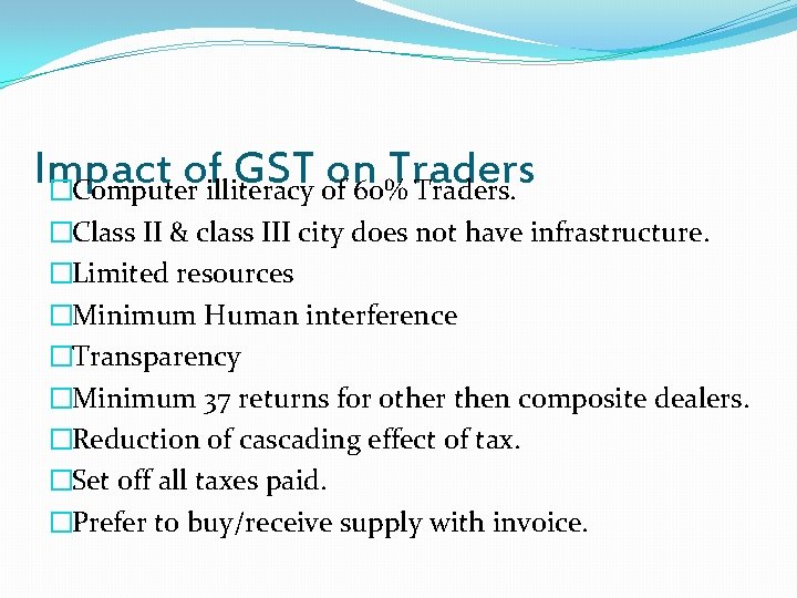 Impact of GST on Traders �Computer illiteracy of 60% Traders. �Class II & class