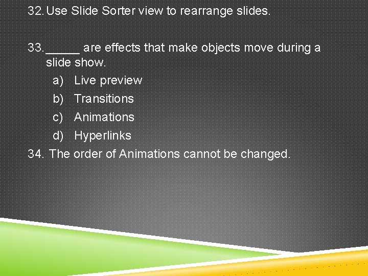 32. Use Slide Sorter view to rearrange slides. 33. _____ are effects that make