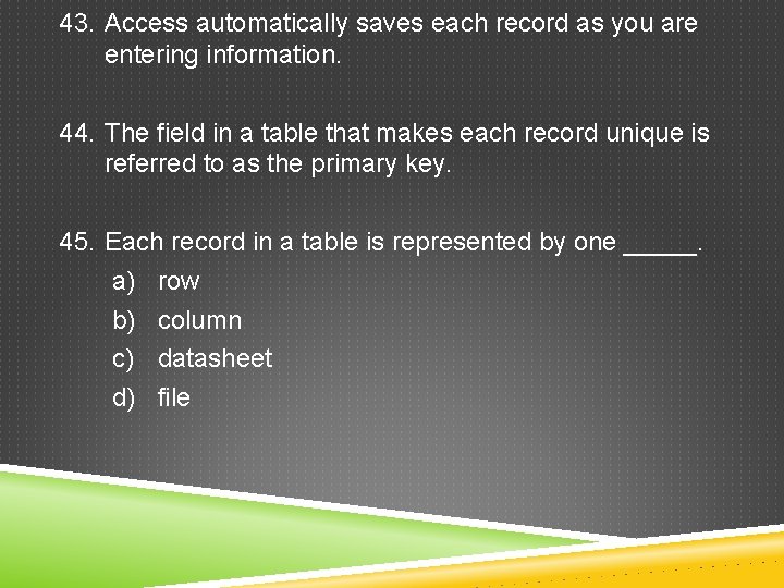 43. Access automatically saves each record as you are entering information. 44. The field