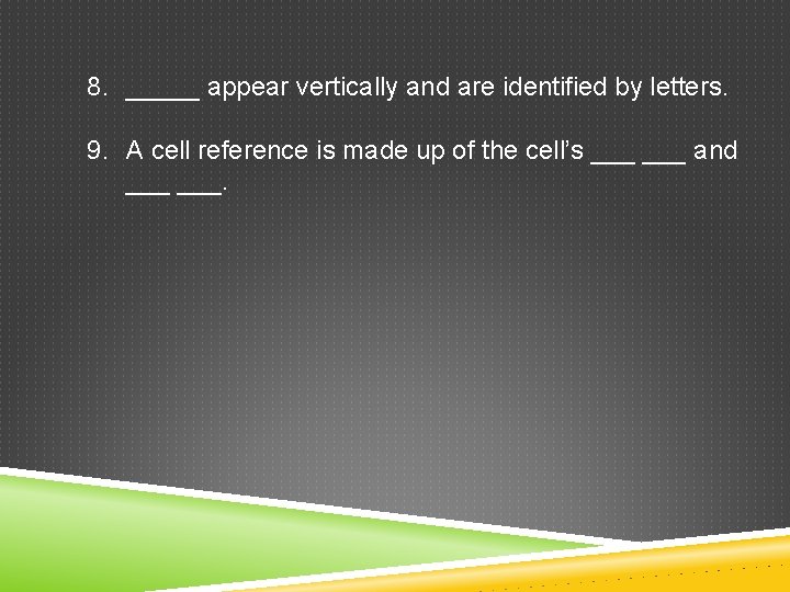 8. _____ appear vertically and are identified by letters. 9. A cell reference is