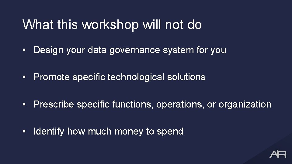 What this workshop will not do • Design your data governance system for you