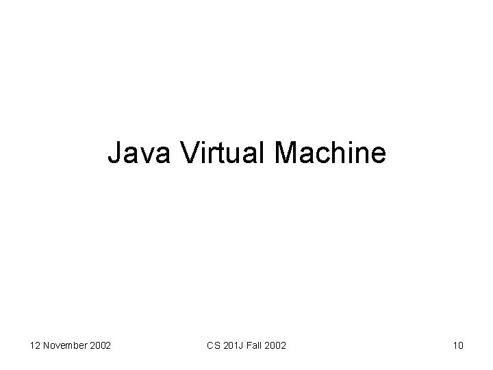 Java Virtual Machine 12 November 2002 CS 201 J Fall 2002 10 