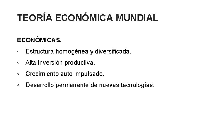 TEORÍA ECONÓMICA MUNDIAL ECONÓMICAS. ◦ Estructura homogénea y diversificada. ◦ Alta inversión productiva. ◦