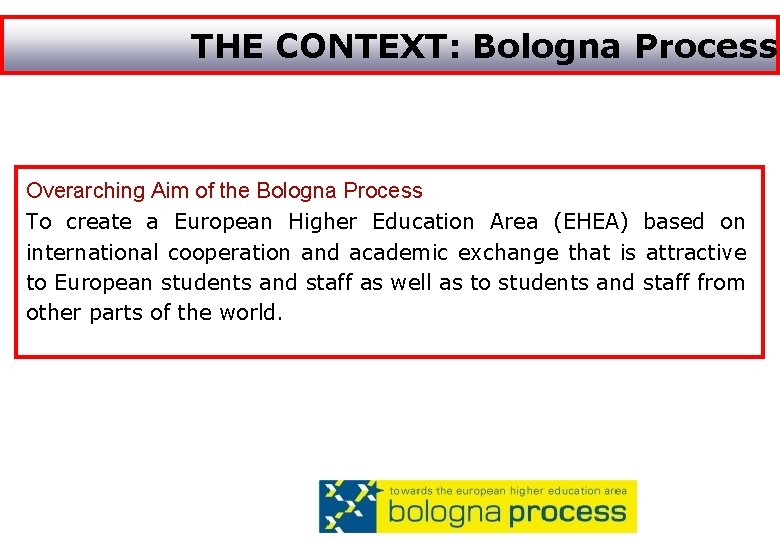 THE CONTEXT: Bologna Process Overarching Aim of the Bologna Process To create a European
