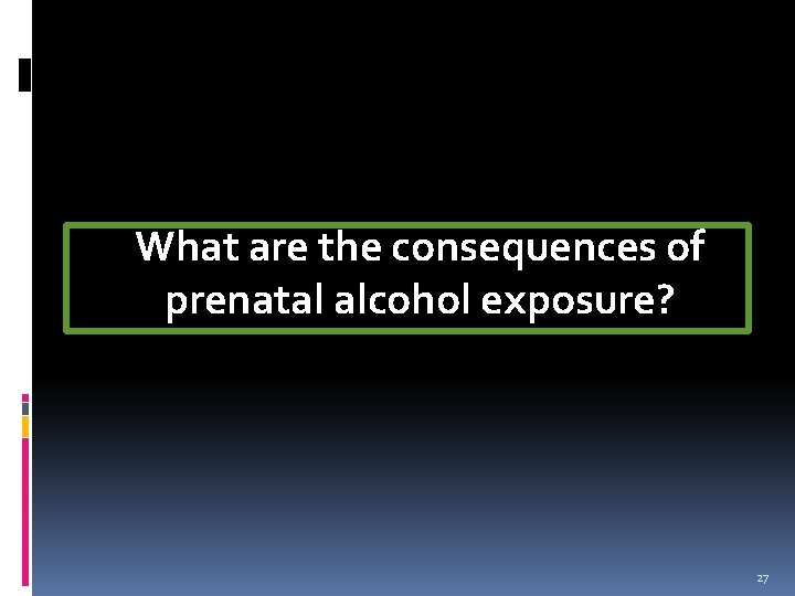 What are the consequences of prenatal alcohol exposure? 27 