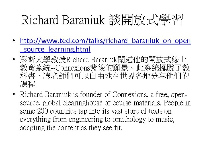 Richard Baraniuk 談開放式學習 • http: //www. ted. com/talks/richard_baraniuk_on_open _source_learning. html • 萊斯大學教授Richard Baraniuk闡述他的開放式線上 教育系統--Connexions背後的願景。此系統擺脫了教