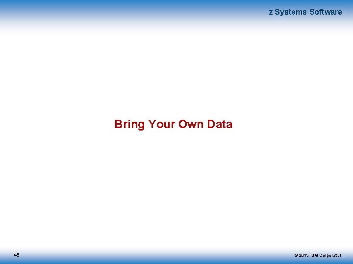 z Systems Software Bring Your Own Data 46 © 2015 IBM Corporation 