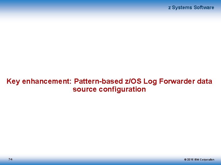 z Systems Software Key enhancement: Pattern-based z/OS Log Forwarder data source configuration 74 ©