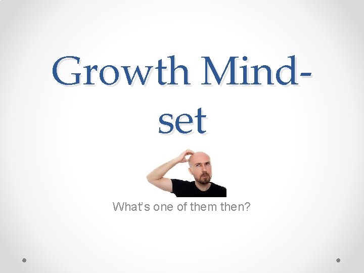 Growth Mindset What’s one of them then? 