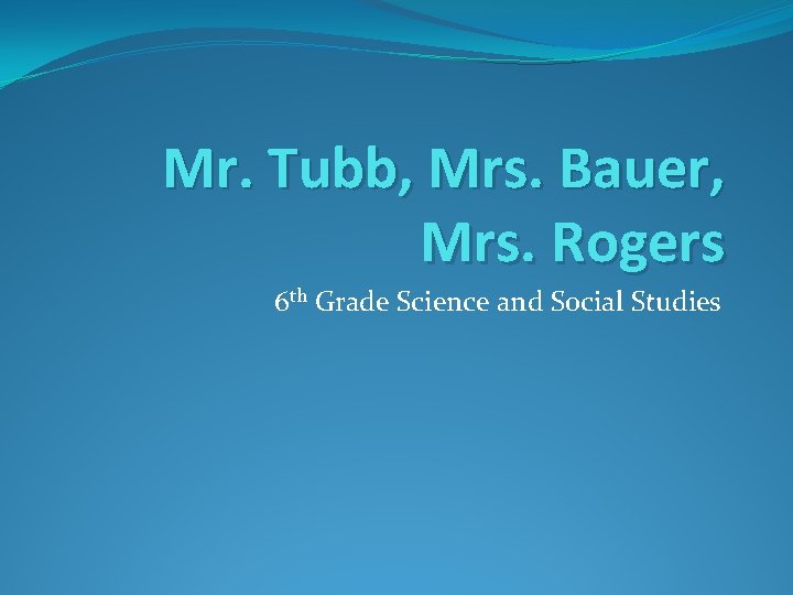 Mr. Tubb, Mrs. Bauer, Mrs. Rogers 6 th Grade Science and Social Studies 