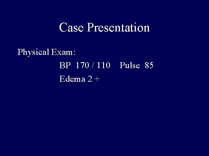 Case Presentation Physical Exam: BP 170 / 110 Edema 2 + Pulse 85 