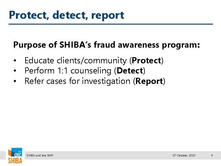 Protect, detect, report Purpose of SHIBA’s fraud awareness program: • Educate clients/community (Protect) •