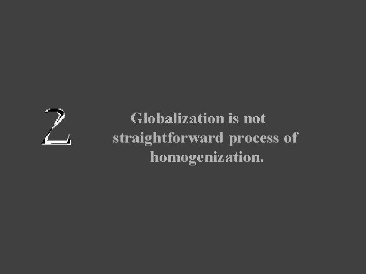 Globalization is not straightforward process of homogenization. 