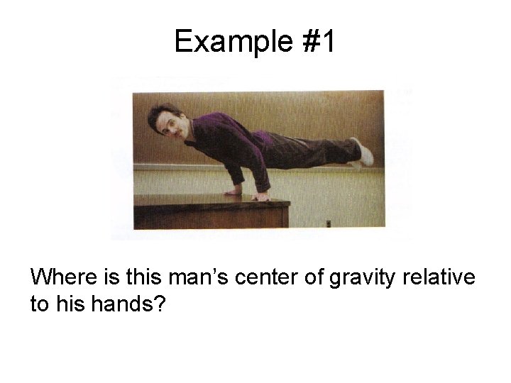 Example #1 Where is this man’s center of gravity relative to his hands? 