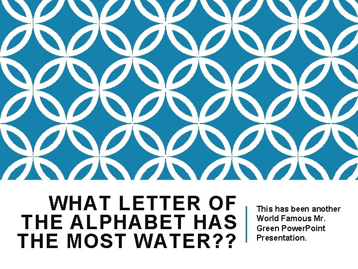 WHAT LETTER OF THE ALPHABET HAS THE MOST WATER? ? This has been another