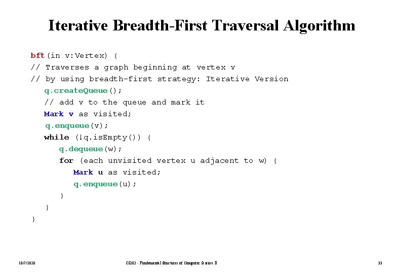 Iterative Breadth-First Traversal Algorithm bft(in v: Vertex) { // Traverses a graph beginning at