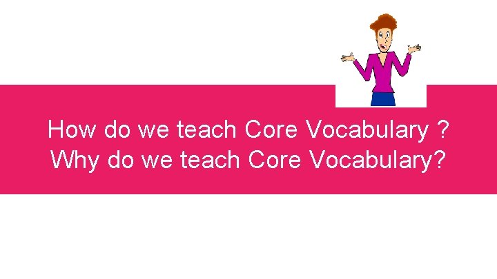 How do we teach Core Vocabulary ? Why do we teach Core Vocabulary? 