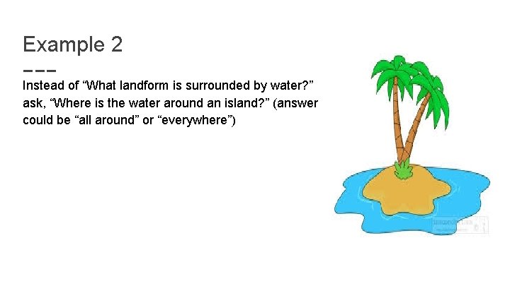 Example 2 Instead of “What landform is surrounded by water? ” ask, “Where is