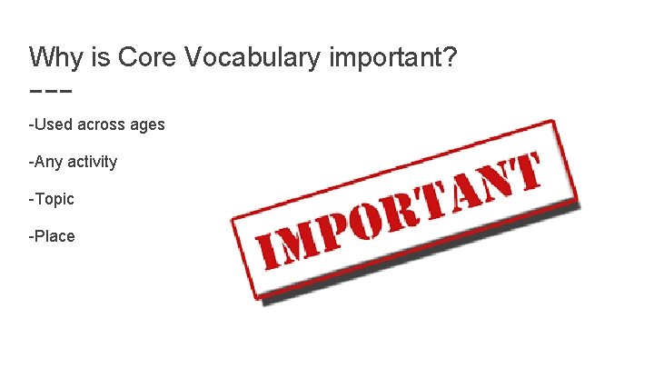 Why is Core Vocabulary important? -Used across ages -Any activity -Topic -Place 