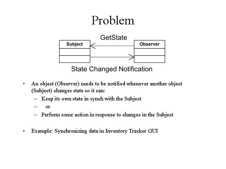 Problem • An object (Observer) needs to be notified whenever another object (Subject) changes